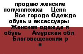 продаю женские полусапожки. › Цена ­ 1 700 - Все города Одежда, обувь и аксессуары » Женская одежда и обувь   . Амурская обл.,Благовещенский р-н